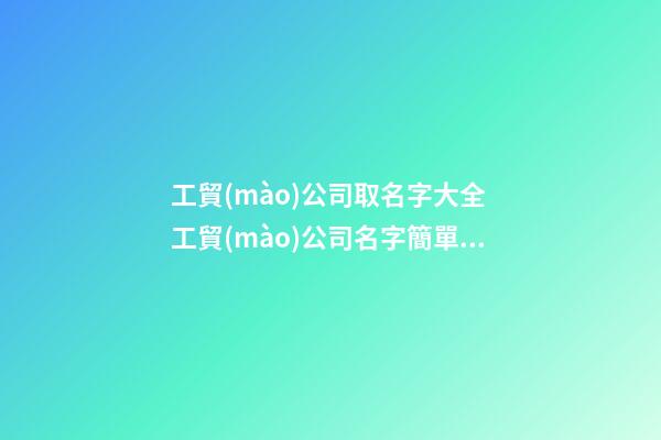 工貿(mào)公司取名字大全 工貿(mào)公司名字簡單大氣